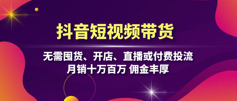 抖音短视频带货：无需囤货、开店、直播或付费投流，月销十万百万 佣金丰厚-创业项目网