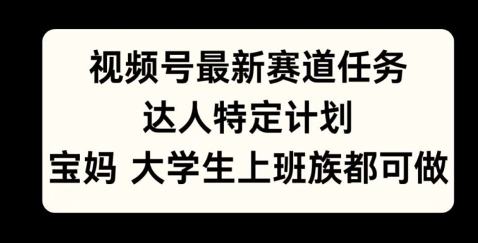 视频号最新赛道任务，达人特定计划，宝妈、大学生、上班族皆可做-创业项目网