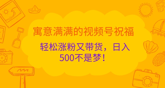 寓意满满的视频号祝福，轻松涨粉又带货，日入5张不是梦!-创业项目网