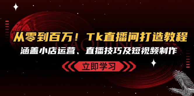 从零到百万！Tk直播间打造教程，涵盖小店运营、直播技巧及短视频制作-创业项目网