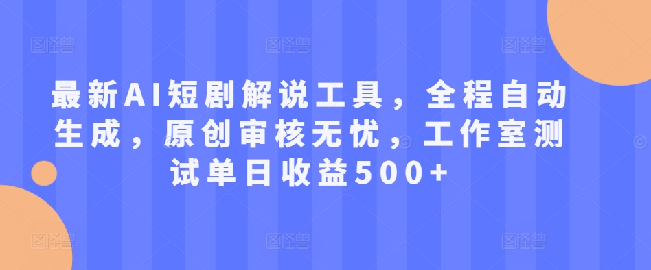 最新AI短剧解说工具，全程自动生成，原创审核无忧，工作室测试单日收益500+-创业项目网