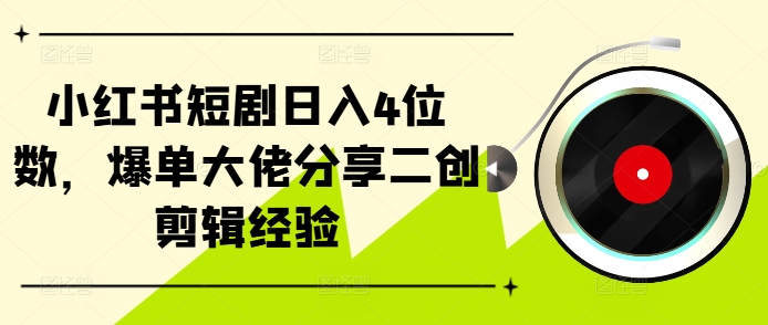 小红书短剧日入4位数，爆单大佬分享二创剪辑经验-创业项目网