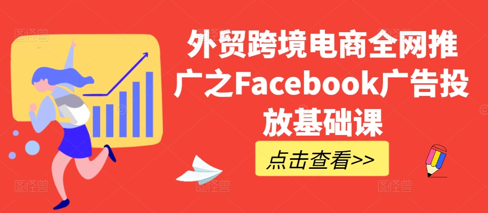 外贸跨境电商全网推广之Facebook广告投放基础课-创业项目网