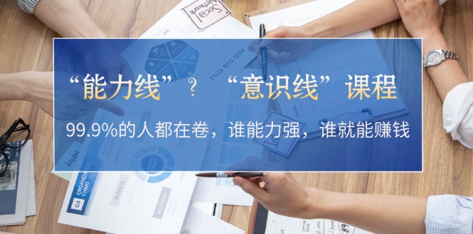 “能力线”？“意识线”课程：99.9%的人都在卷，谁能力强，谁就能赚钱-创业项目网