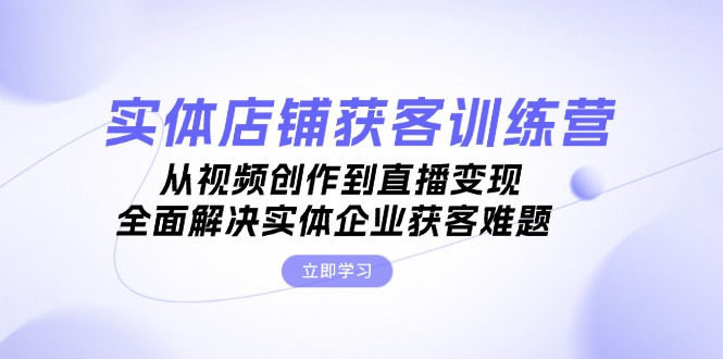 实体店铺获客特训营：从视频创作到直播变现，全面解决实体企业获客难题-创业项目网