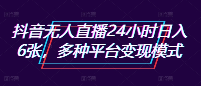 抖音无人直播24小时日入6张，多种平台变现模式-创业项目网