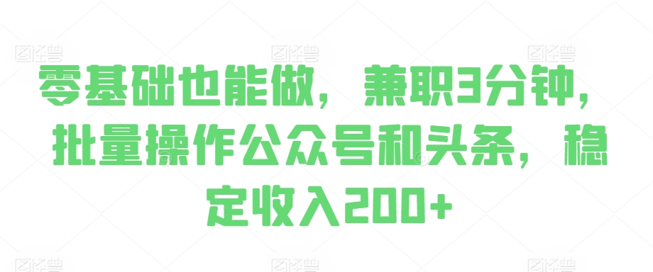 零基础也能做，兼职3分钟，批量操作公众号和头条，稳定收入200+-创业项目网