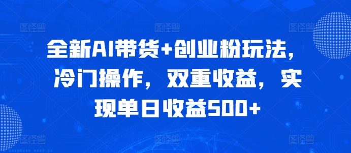 全新AI带货+创业粉玩法，冷门操作，双重收益，实现单日收益500+-创业项目网