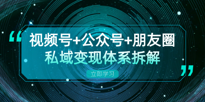 视频号+公众号+朋友圈私域变现体系拆解，全体平台流量枯竭下的应对策略-创业项目网