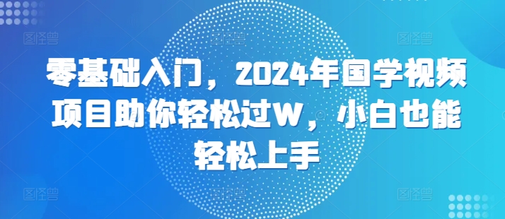 零基础入门，2024年国学视频项目助你轻松过W，小白也能轻松上手-创业项目网