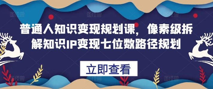 普通人知识变现规划课，像素级拆解知识IP变现七位数路径规划-创业项目网