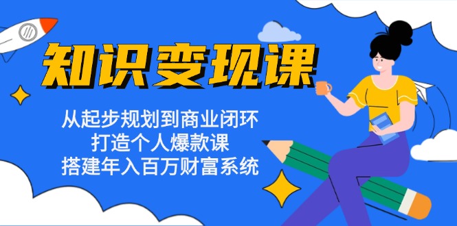 知识变现课：从起步规划到商业闭环 打造个人爆款课 搭建年入百万财富系统-创业项目网