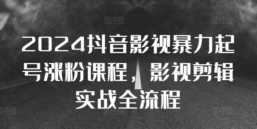 2024抖音影视暴力起号涨粉课程，影视剪辑搬运实战全流程-创业项目网