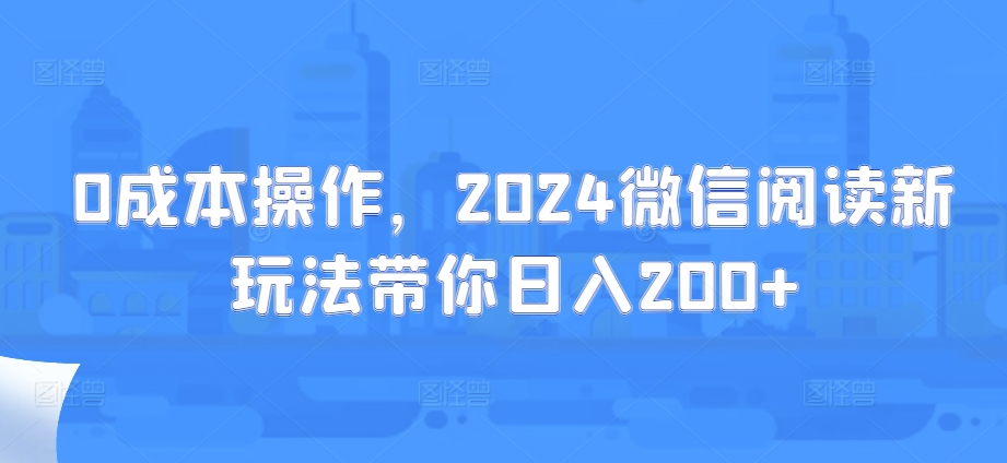 0成本操作，2024微信阅读新玩法带你日入200+-创业项目网