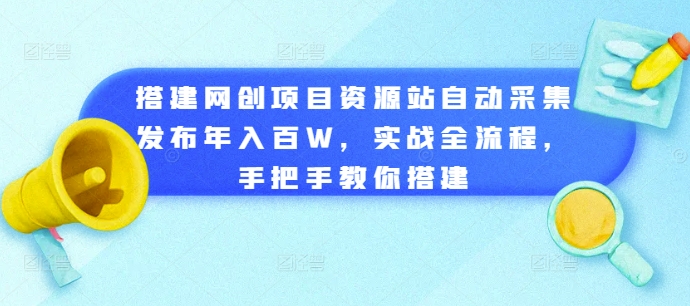 搭建网创项目资源站自动采集发布年入百W，实战全流程，手把手教你搭建-创业项目网