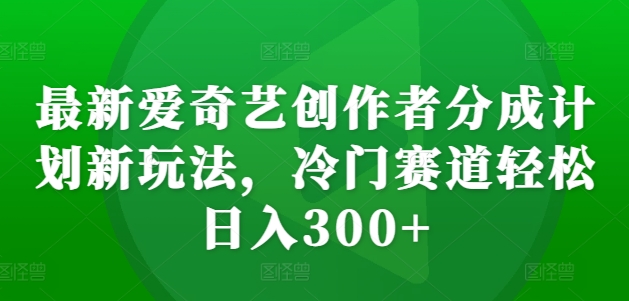 最新爱奇艺创作者分成计划新玩法，冷门赛道轻松日入300+-创业项目网