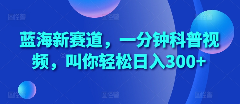 蓝海新赛道，一分钟科普视频，叫你轻松日入300+-创业项目网