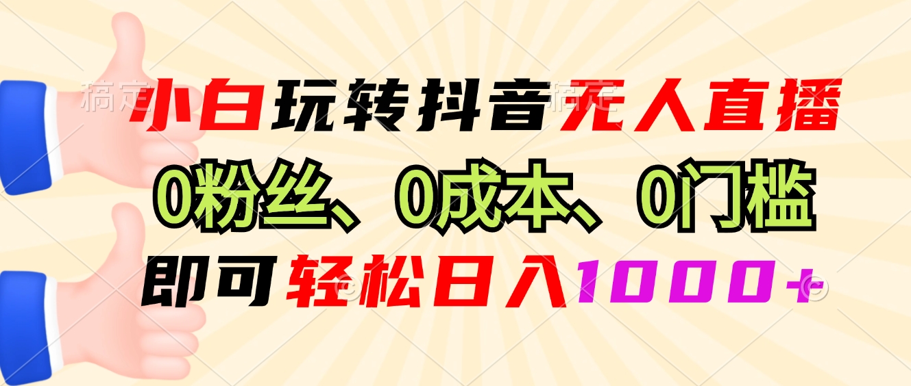 小白玩转抖音无人直播，0粉丝、0成本、0门槛，轻松日入1000+-创业项目网