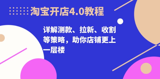 淘宝开店4.0教程，详解测款、拉新、收割等策略，助你店铺更上一层楼-创业项目网