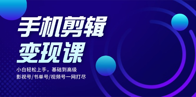 手机剪辑变现课：小白轻松上手，基础到高级 影视号/书单号/视频号一网打尽-创业项目网