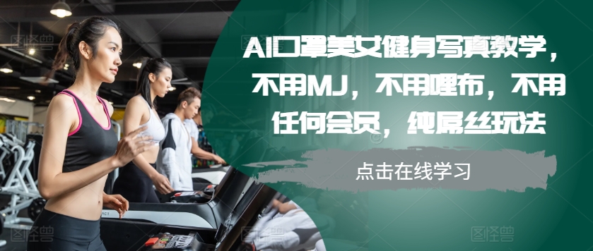 AI口罩美女健身写真教学，不用MJ，不用哩布，不用任何会员，纯屌丝玩法-创业项目网