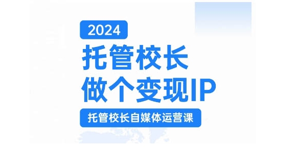 2024托管校长做个变现IP，托管校长自媒体运营课，利用短视频实现校区利润翻番-创业项目网