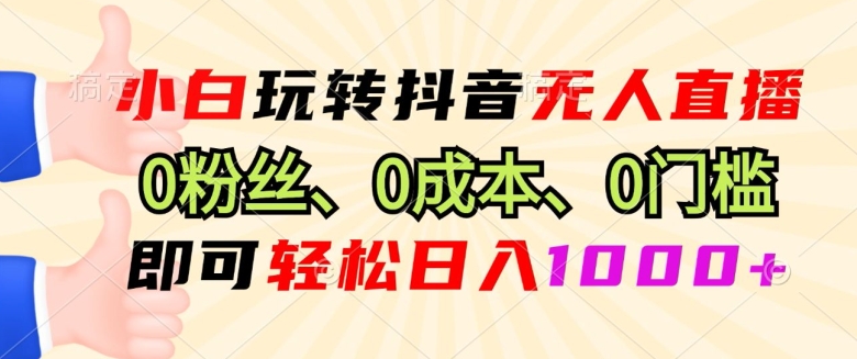 小白玩转抖音无人直播0粉丝、0成本、0门槛，即可轻松日入1k-创业项目网