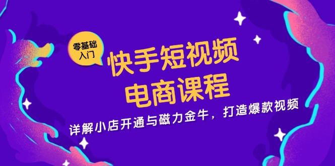 快手短视频电商课程，详解小店开通与磁力金牛，打造爆款视频-创业项目网