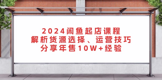 2024闲鱼起店课程：解析货源选择、运营技巧，分享年售10W+经验-创业项目网