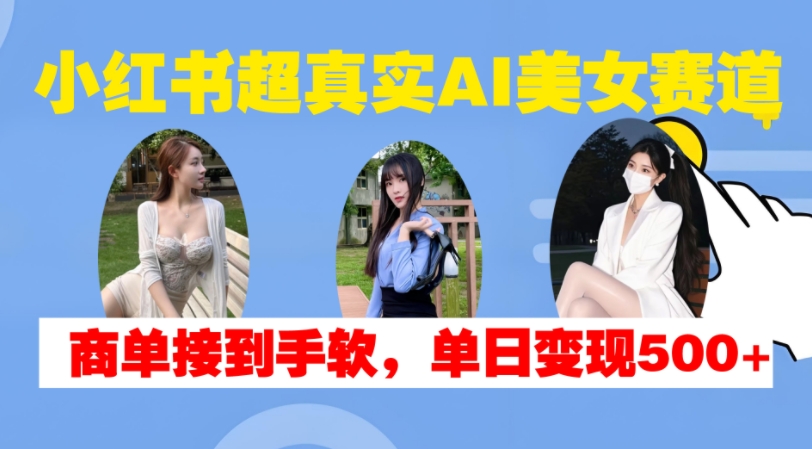 小红书超真实AI美女赛道，商单拿到手软，单日变现500+-创业项目网