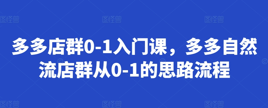 多多店群0-1入门课，多多自然流店群从0-1的思路流程-创业项目网