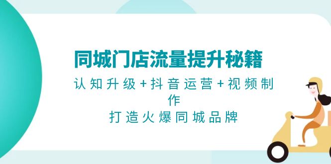 同城门店流量提升秘籍：认知升级+抖音运营+视频制作，打造火爆同城品牌-创业项目网