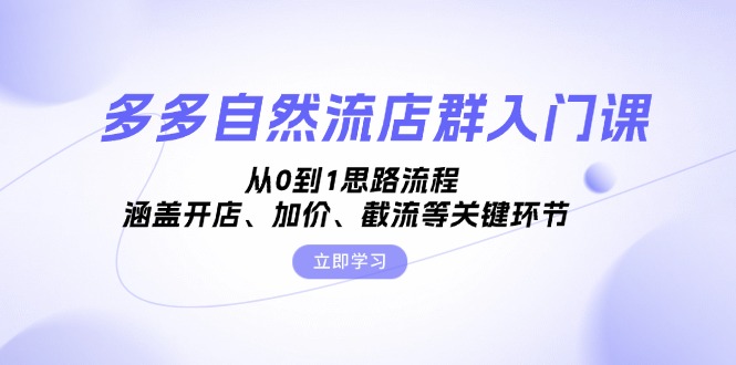 多多自然流店群入门课，从0到1思路流程，涵盖开店、加价、截流等关键环节-创业项目网