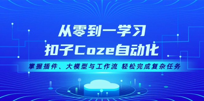 从零到一学习扣子Coze自动化，掌握插件、大模型与工作流 轻松完成复杂任务-创业项目网