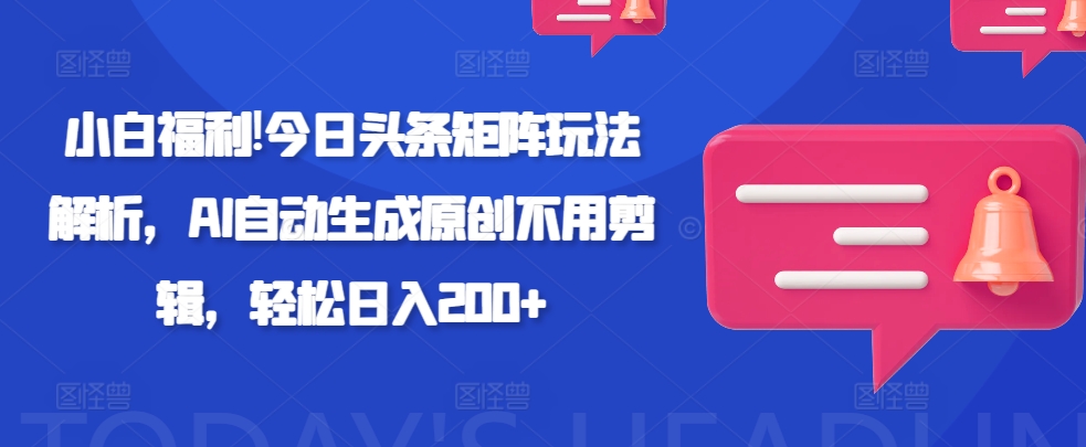 新手福利!今日头条矩阵玩法解析，AI自动生成原创不用剪辑，轻松日入200+-创业项目网