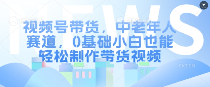 视频号带货，中老年人赛道，0基础小白也能轻松制作带货视频-创业项目网