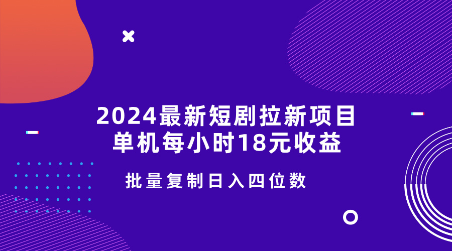 2024最新短剧拉新项目，单机每小时18元收益，操作简单无限制，批量复制日入四位数-创业项目网