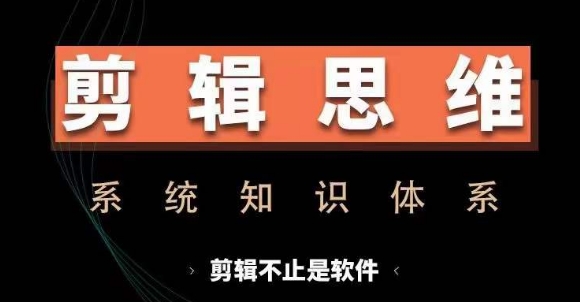 剪辑思维系统课，从软件到思维，系统学习实操进阶，从讲故事到剪辑技巧全覆盖-创业项目网