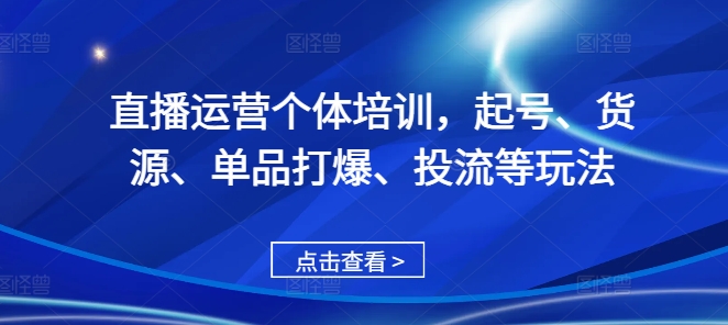 直播运营个体培训，起号、货源、单品打爆、投流等玩法-创业项目网