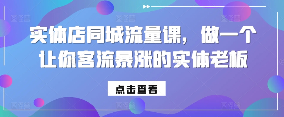 实体店同城流量课，做一个让你客流暴涨的实体老板-创业项目网