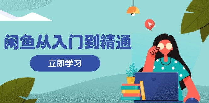 闲鱼从入门到精通：掌握商品发布全流程，每日流量获取技巧，快速高效变现-创业项目网