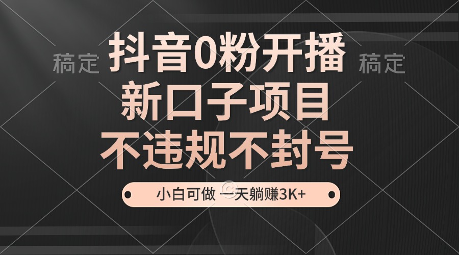 抖音0粉开播，新口子项目，不违规不封号，小白可做，一天躺赚3K+-创业项目网