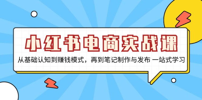 小红书电商实战课，从基础认知到赚钱模式，再到笔记制作与发布 一站式学习-创业项目网