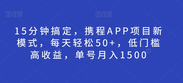 15分钟搞定，携程APP项目新模式，每天轻松50+，低门槛高收益，单号月入1500-创业项目网