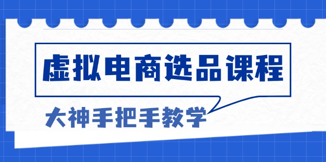 虚拟电商选品课程：解决选品难题，突破产品客单天花板，打造高利润电商-创业项目网