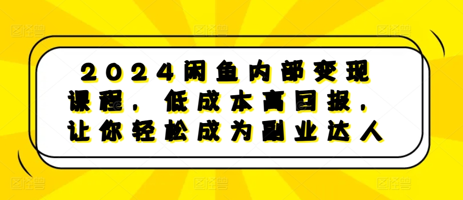 2024闲鱼内部变现课程，低成本高回报，让你轻松成为副业达人-创业项目网