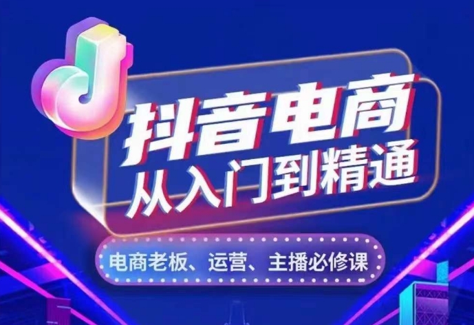 抖音电商从入门到精通，​从账号、流量、人货场、主播、店铺五个方面，全面解析抖音电商核心逻辑-创业项目网