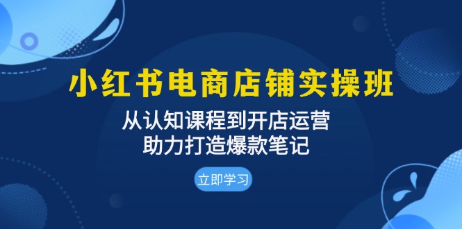 小红书电商店铺实操班：从认知课程到开店运营，助力打造爆款笔记-创业项目网