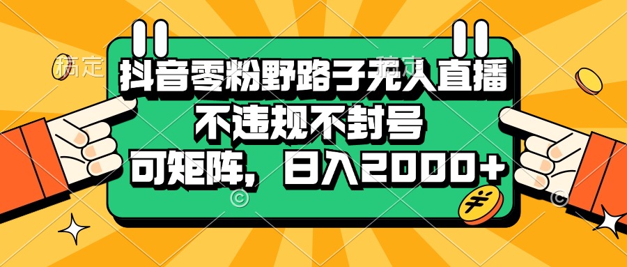 抖音零粉野路子无人直播，不违规不封号，可矩阵，日入2000+-创业项目网