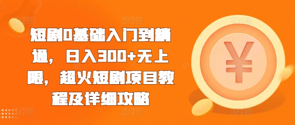 短剧0基础入门到精通，日入300+无上限，超火短剧项目教程及详细攻略-创业项目网